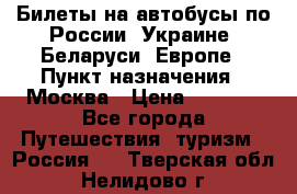 Билеты на автобусы по России, Украине, Беларуси, Европе › Пункт назначения ­ Москва › Цена ­ 5 000 - Все города Путешествия, туризм » Россия   . Тверская обл.,Нелидово г.